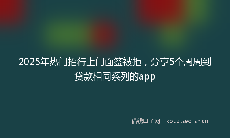 2025年热门招行上门面签被拒，分享5个周周到贷款相同系列的app