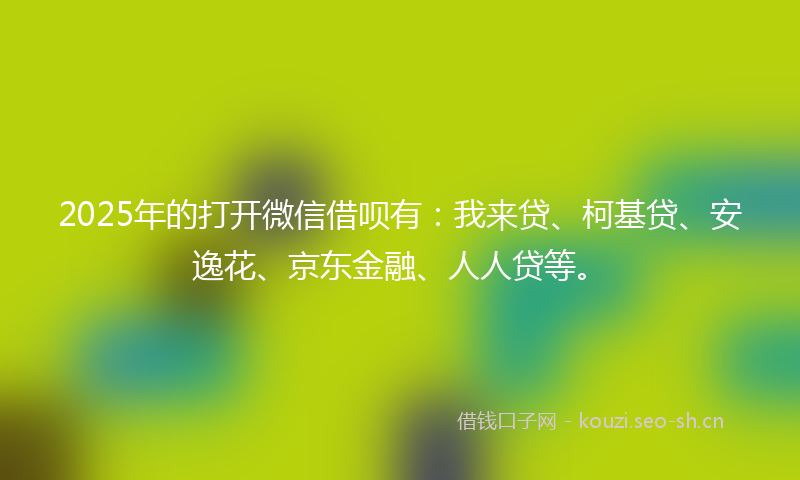 2025年的打开微信借呗有：我来贷、柯基贷、安逸花、京东金融、人人贷等。