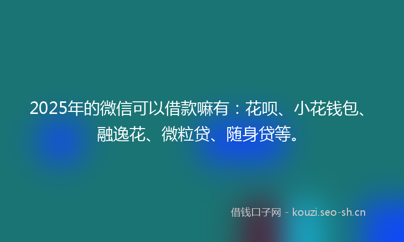 2025年的微信可以借款嘛有：花呗、小花钱包、融逸花、微粒贷、随身贷等。