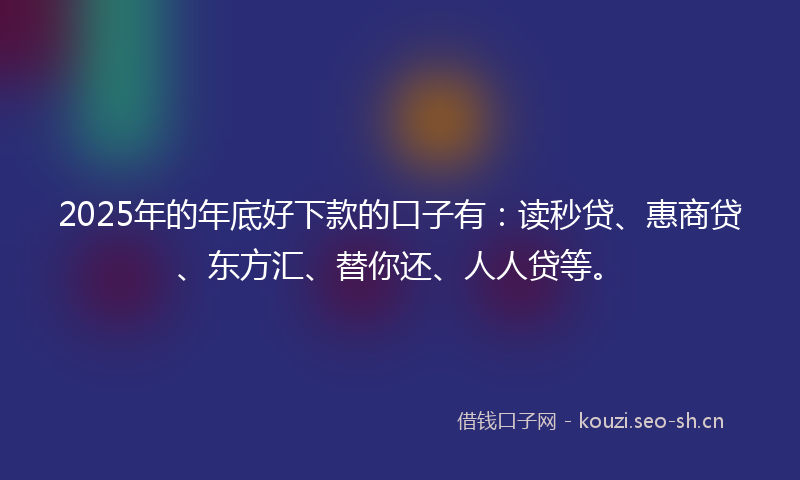 2025年的年底好下款的口子有：读秒贷、惠商贷、东方汇、替你还、人人贷等。