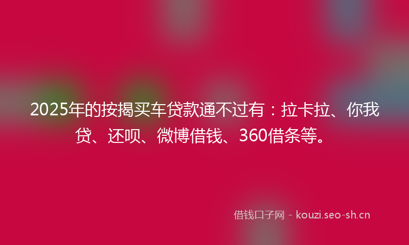 2025年的按揭买车贷款通不过有：拉卡拉、你我贷、还呗、微博借钱、360借条等。