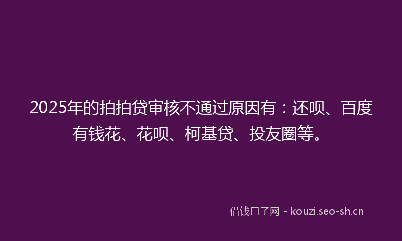 2025年的拍拍贷审核不通过原因有：还呗、百度有钱花、花呗、柯基贷、投友圈等。