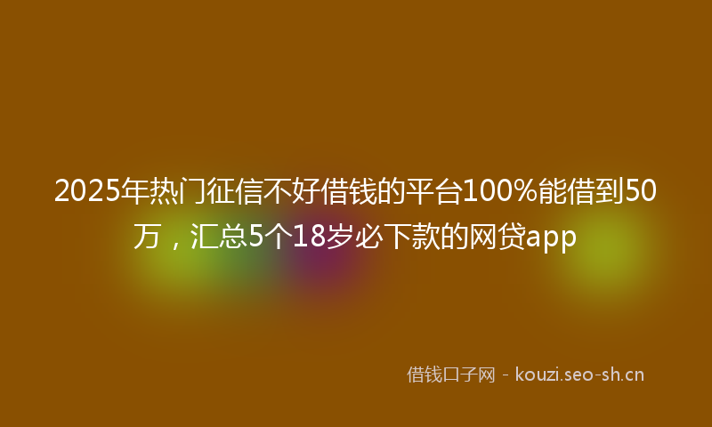 2025年热门征信不好借钱的平台100%能借到50万，汇总5个18岁必下款的网贷app