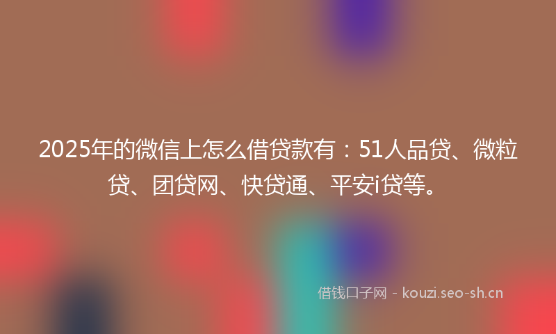 2025年的微信上怎么借贷款有：51人品贷、微粒贷、团贷网、快贷通、平安i贷等。