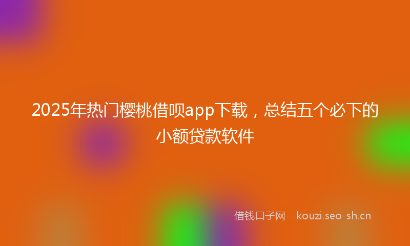 2025年热门樱桃借呗app下载，总结五个必下的小额贷款软件