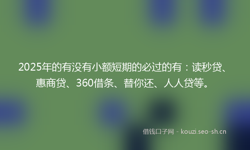 2025年的有没有小额短期的必过的有：读秒贷、惠商贷、360借条、替你还、人人贷等。