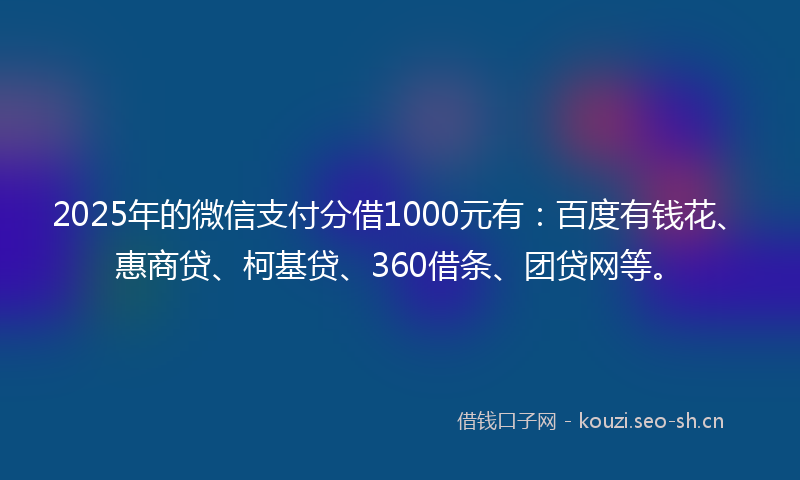 2025年的微信支付分借1000元有：百度有钱花、惠商贷、柯基贷、360借条、团贷网等。