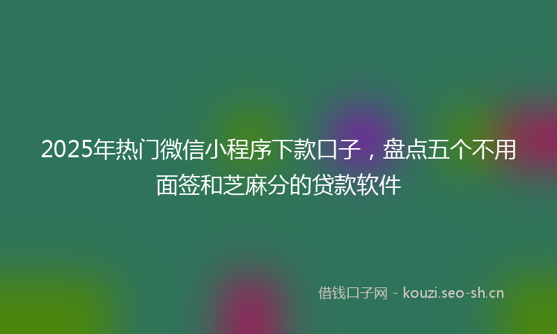 2025年热门微信小程序下款口子，盘点五个不用面签和芝麻分的贷款软件