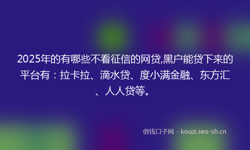 2025年的有哪些不看征信的网贷,黑户能贷下来的平台有：拉卡拉、滴水贷、度小满金融、东方汇、人人贷等。
