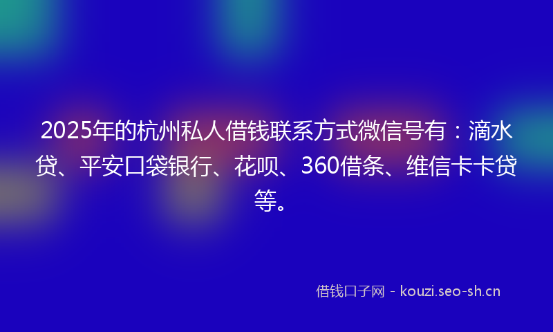 2025年的杭州私人借钱联系方式微信号有：滴水贷、平安口袋银行、花呗、360借条、维信卡卡贷等。