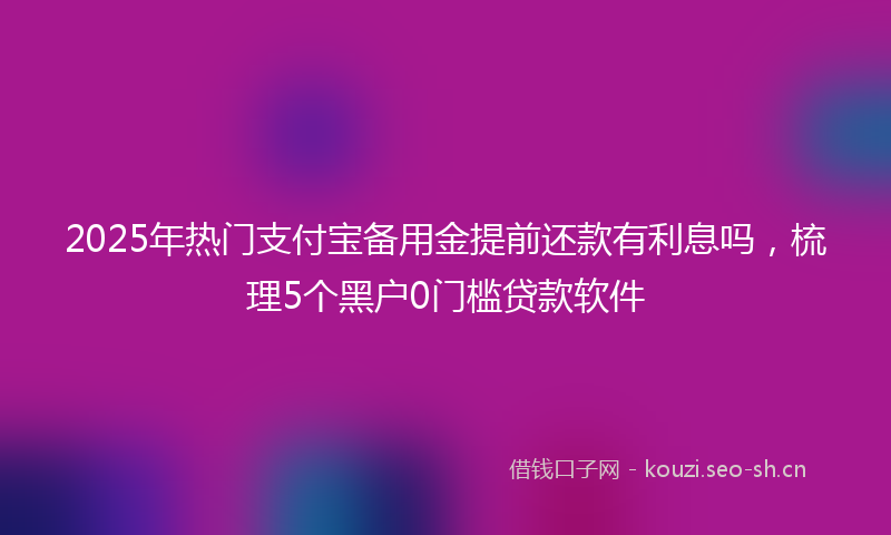 2025年热门支付宝备用金提前还款有利息吗，梳理5个黑户0门槛贷款软件