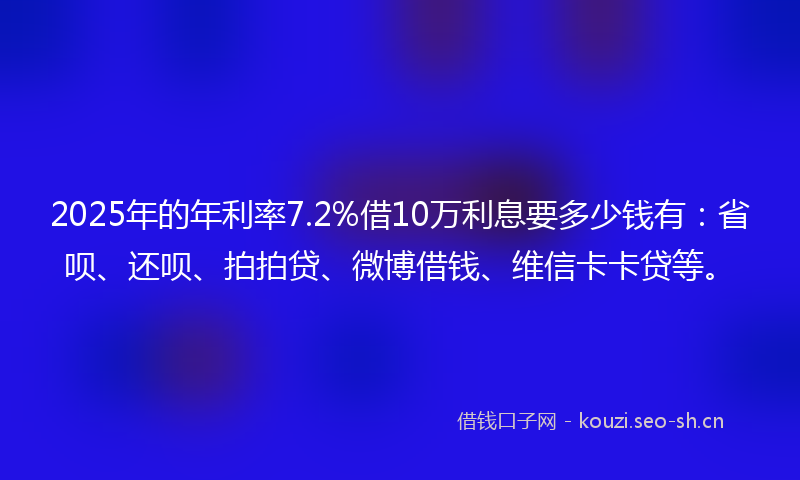 2025年的年利率7.2%借10万利息要多少钱有:省呗、还呗、拍拍贷、微博借钱、维信卡卡贷等。