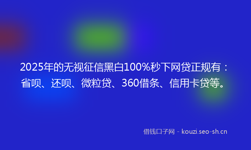2025年的无视征信黑白100%秒下网贷正规有：省呗、还呗、微粒贷、360借条、信用卡贷等。