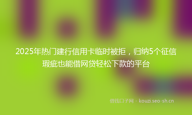 2025年热门建行信用卡临时被拒，归纳5个征信瑕疵也能借网贷轻松下款的平台