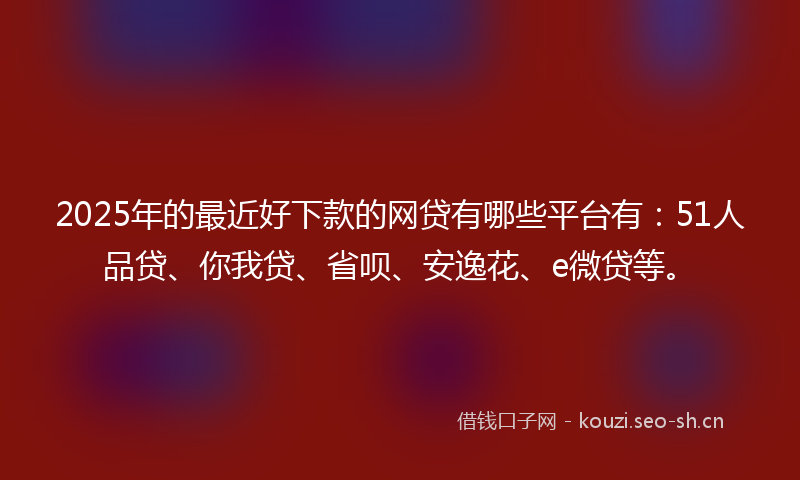 2025年的最近好下款的网贷有哪些平台有：51人品贷、你我贷、省呗、安逸花、e微贷等。