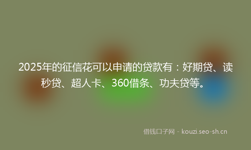 2025年的征信花可以申请的贷款有:好期贷、读秒贷、超人卡、360借条、功夫贷等。