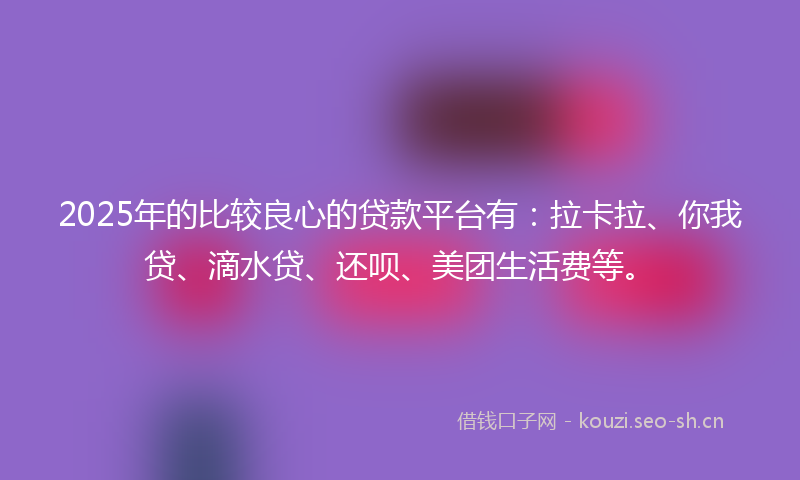 2025年的比较良心的贷款平台有：拉卡拉、你我贷、滴水贷、还呗、美团生活费等。