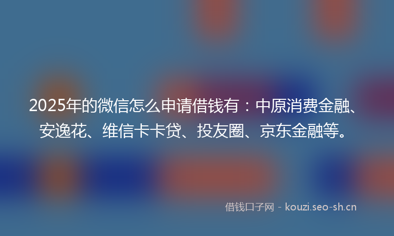 2025年的微信怎么申请借钱有：中原消费金融、安逸花、维信卡卡贷、投友圈、京东金融等。
