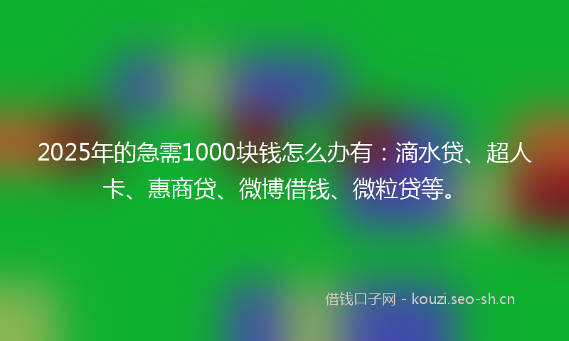 2025年的急需1000块钱怎么办有：滴水贷、超人卡、惠商贷、微博借钱、微粒贷等。