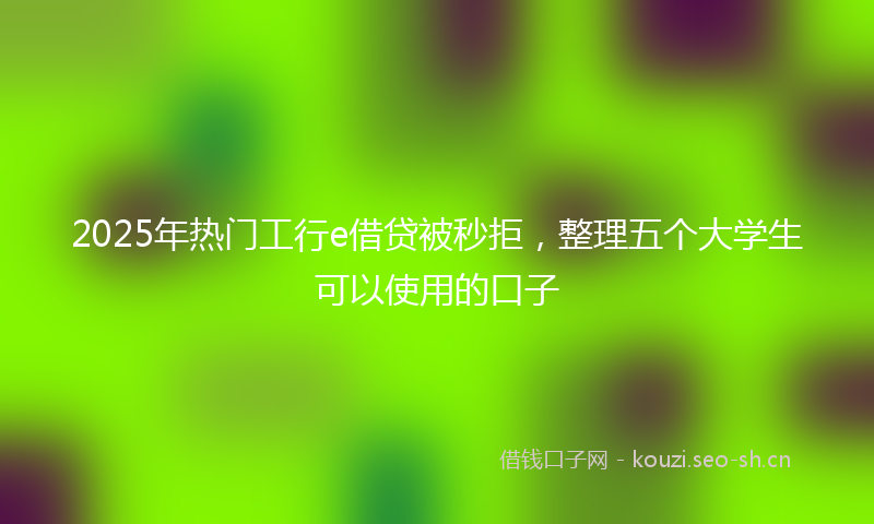 2025年热门工行e借贷被秒拒，整理五个大学生可以使用的口子