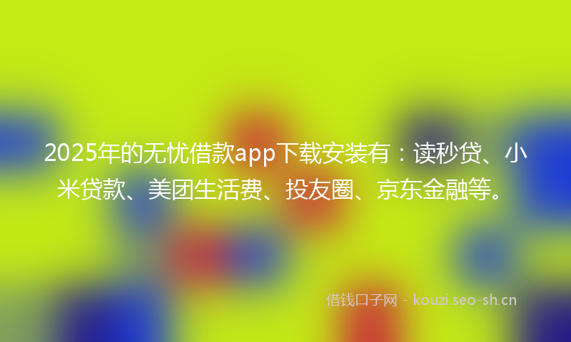 2025年的无忧借款app下载安装有：读秒贷、小米贷款、美团生活费、投友圈、京东金融等。