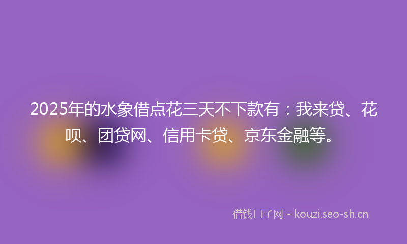 2025年的水象借点花三天不下款有：我来贷、花呗、团贷网、信用卡贷、京东金融等。