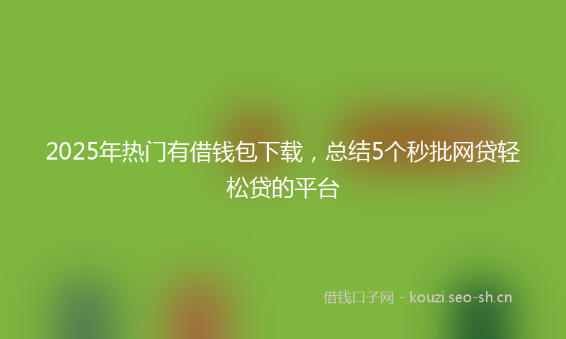 2025年热门有借钱包下载，总结5个秒批网贷轻松贷的平台