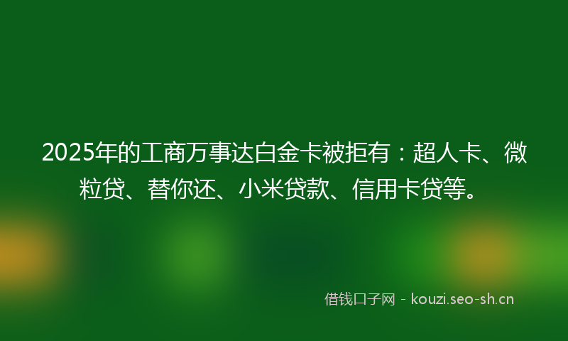 2025年的工商万事达白金卡被拒有：超人卡、微粒贷、替你还、小米贷款、信用卡贷等。