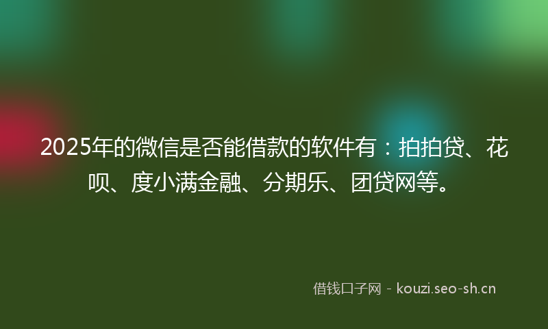 2025年的微信是否能借款的软件有:拍拍贷、花呗、度小满金融、分期乐、团贷网等。