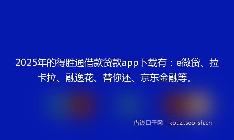 2025年的得胜通借款贷款app下载有：e微贷、拉卡拉、融逸花、替你还、京东金融等。