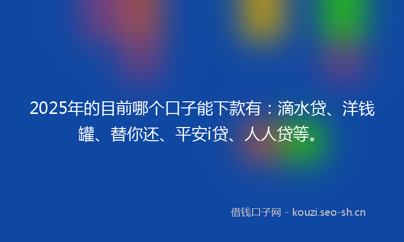 2025年的目前哪个口子能下款有：滴水贷、洋钱罐、替你还、平安i贷、人人贷等。