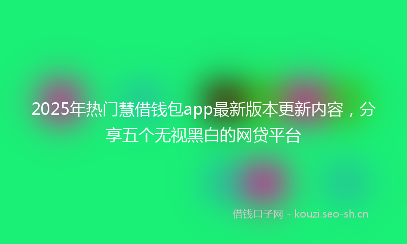 2025年热门慧借钱包app最新版本更新内容，分享五个无视黑白的网贷平台