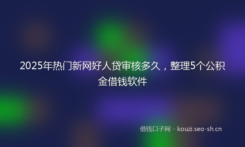 2025年热门新网好人贷审核多久,整理5个公积金借钱软件