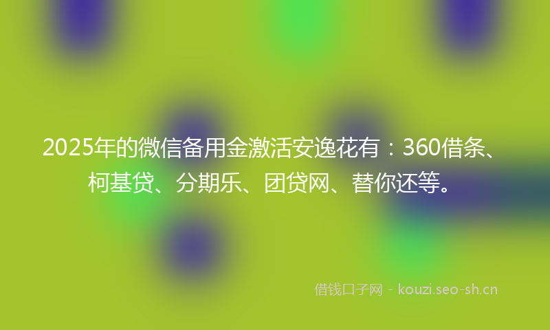 2025年的微信备用金激活安逸花有：360借条、柯基贷、分期乐、团贷网、替你还等。