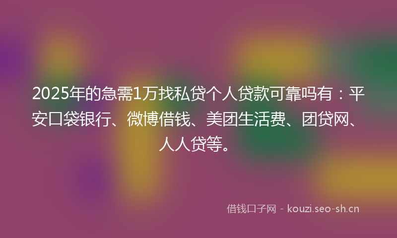 2025年的急需1万找私贷个人贷款可靠吗有：平安口袋银行、微博借钱、美团生活费、团贷网、人人贷等。