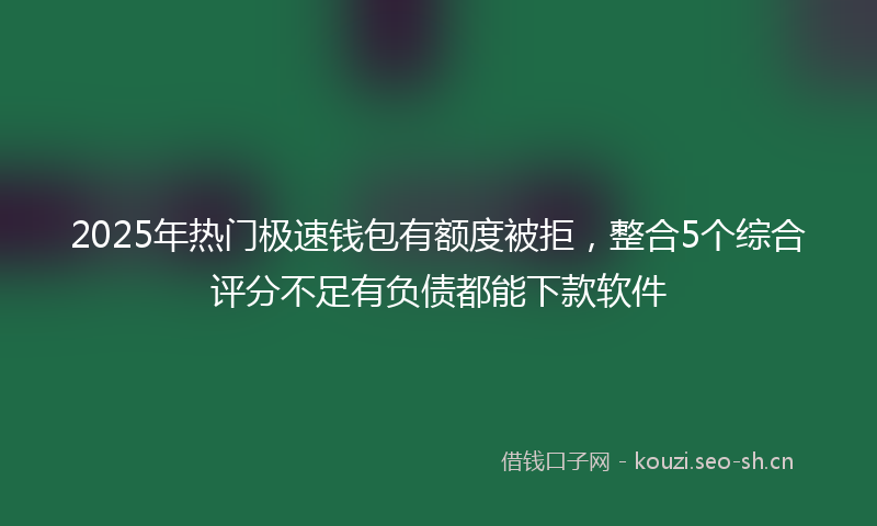 2025年热门极速钱包有额度被拒，整合5个综合评分不足有负债都能下款软件