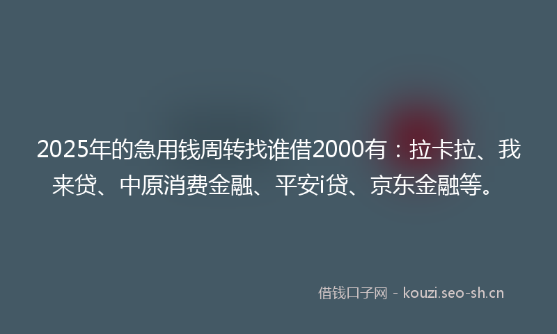 2025年的急用钱周转找谁借2000有：拉卡拉、我来贷、中原消费金融、平安i贷、京东金融等。