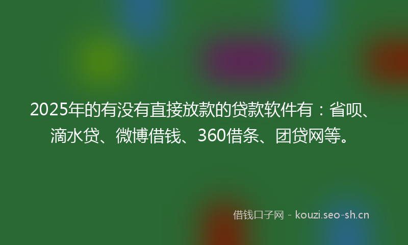2025年的有没有直接放款的贷款软件有:省呗、滴水贷、微博借钱、360借条、团贷网等。