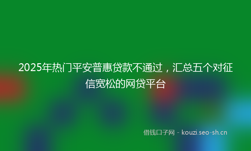 2025年热门平安普惠贷款不通过，汇总五个对征信宽松的网贷平台