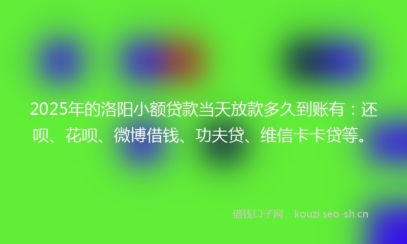 2025年的洛阳小额贷款当天放款多久到账有：还呗、花呗、微博借钱、功夫贷、维信卡卡贷等。