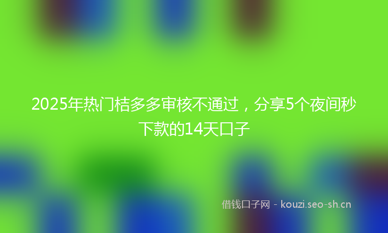 2025年热门桔多多审核不通过，分享5个夜间秒下款的14天口子