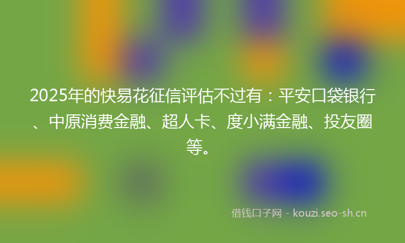 2025年的快易花征信评估不过有：平安口袋银行、中原消费金融、超人卡、度小满金融、投友圈等。