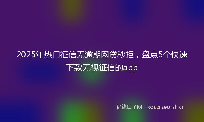 2025年热门征信无逾期网贷秒拒，盘点5个快速下款无视征信的app