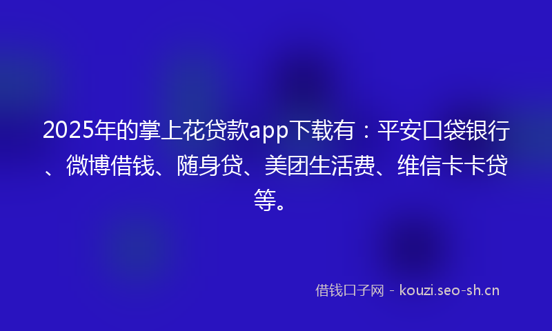 2025年的掌上花贷款app下载有：平安口袋银行、微博借钱、随身贷、美团生活费、维信卡卡贷等。