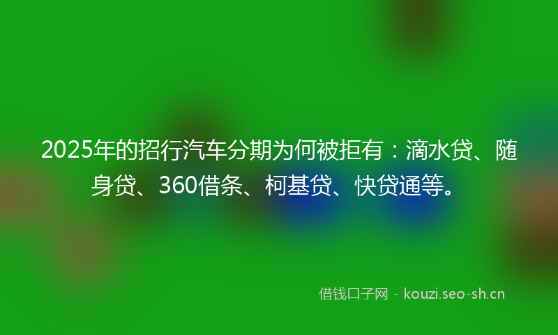 2025年的招行汽车分期为何被拒有:滴水贷、随身贷、360借条、柯基贷、快贷通等。