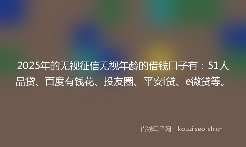 2025年的无视征信无视年龄的借钱口子有：51人品贷、百度有钱花、投友圈、平安i贷、e微贷等。