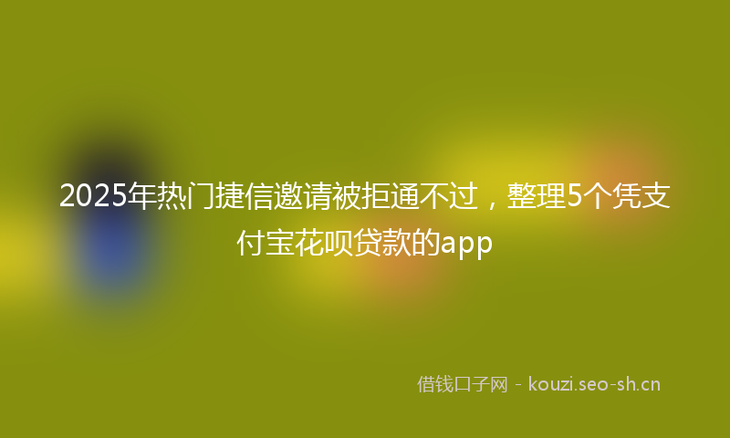 2025年热门捷信邀请被拒通不过，整理5个凭支付宝花呗贷款的app