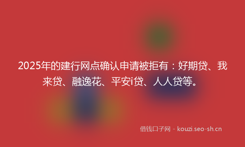 2025年的建行网点确认申请被拒有：好期贷、我来贷、融逸花、平安i贷、人人贷等。