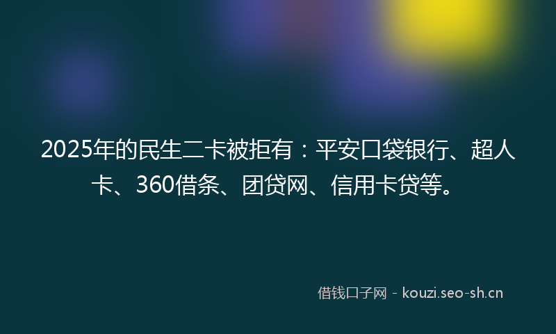2025年的民生二卡被拒有：平安口袋银行、超人卡、360借条、团贷网、信用卡贷等。