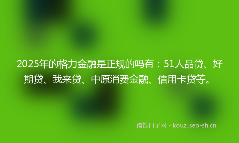 2025年的格力金融是正规的吗有：51人品贷、好期贷、我来贷、中原消费金融、信用卡贷等。